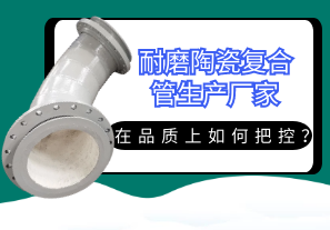 耐磨陶瓷復(fù)合管生產(chǎn)廠家在品質(zhì)上如何把控？[江河]