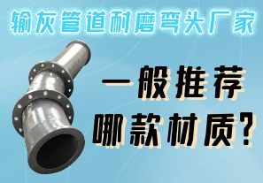 輸灰管道耐磨彎頭廠家一般推薦哪款材質(zhì)？