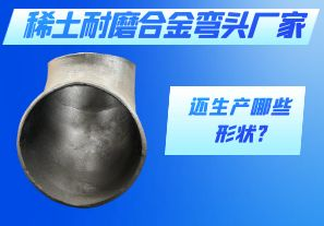 稀土耐磨合金彎頭廠家還生產哪些形狀?[江河]