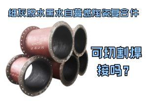 細(xì)灰脫水黑水自蔓燃陶瓷復(fù)合件可切割焊接嗎？